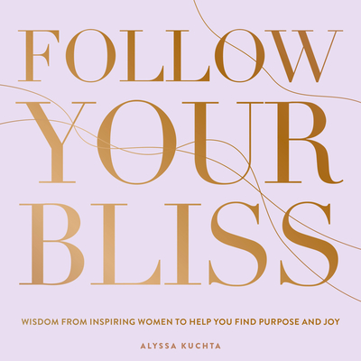 Follow Your Bliss: Wisdom from Inspiring Women to Help You Find Purpose and Joy (Everyday Inspiration)