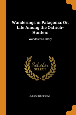 Wanderings in Patagonia: Or, Life Among the Ostrich-Hunters: Wanderer's Library By Julius Beerbohm Cover Image