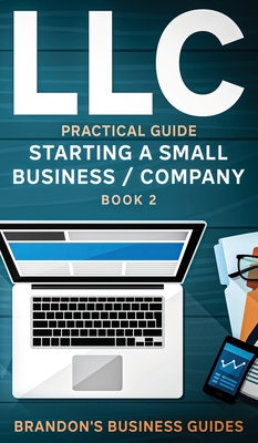 LLC Practical Guide (Starting a Small Business / Company Book 2): The Practical Guide To Starting, Forming, Converting & Taxes For Limited Liability C By Brandon's Business Guides Cover Image