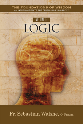 Volume I: Logic (The Foundations of Wisdom an Introduction to the Perennial Philosophy)