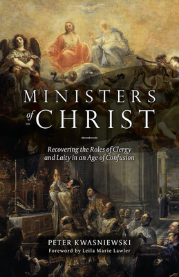 Ministers of Christ: Recovering the Roles of Clergy and Laity in an Age of Confusion By Peter Kwasniewski Cover Image