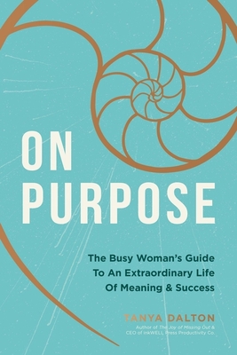 On Purpose: The Busy Woman's Guide to an Extraordinary Life of Meaning and Success By Tanya Dalton Cover Image