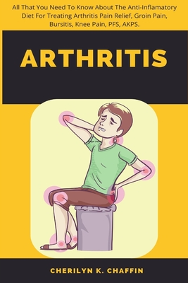 Arthritis: All That You Need To Know About The Anti-Inflamatory Diet For Treating Arthritis Pain Relief, Groin Pain, Bursitis, Kn Cover Image