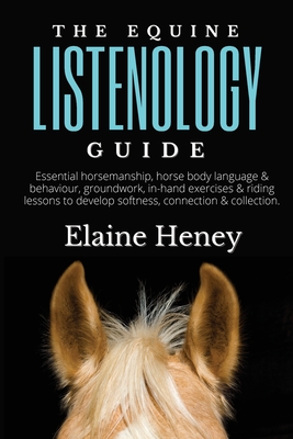 The Equine Listenology Guide - Essential horsemanship, horse body language & behaviour, groundwork, in-hand exercises & riding lessons to develop soft By Elaine Heney Cover Image