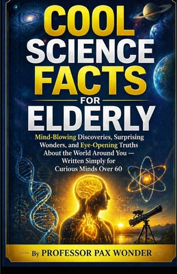 Cool Science Facts for Elderly: Mind-Blowing Discoveries, Surprising Wonders, and Eye-Opening Truths About the World Around You - Written Simply for C (Professor Pax Wonder Books of Wonders #2)