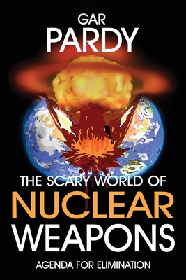 The Scary World Of Nuclear Weapons: Agenda For Elimination By Gar Pardy Cover Image