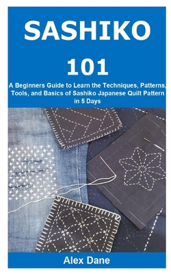 Sashiko 101: A Beginners Guide to Learn the Techniques, Patterns, Tools, and Basics of Sashiko Japanese Quilt Pattern in 5 Days Cover Image