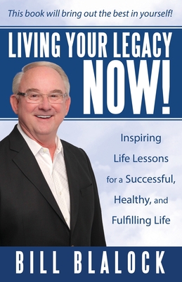 Living Your Legacy Now!: Inspiring Life Lessons for a Successful, Healthy, and Fulfilling Life By Bill Blalock Cover Image