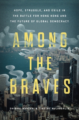 Among the Braves: Hope, Struggle, and Exile in the Battle for Hong Kong and the Future of Global Democracy By Shibani Mahtani, Timothy McLaughlin Cover Image