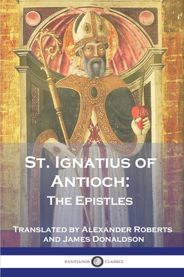 St. Ignatius of Antioch: The Epistles By St Ignatius of Antioch, Alexander Roberts (Translator), James Donaldson (Translator) Cover Image