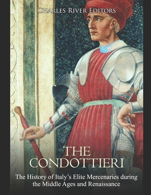 The Condottieri: The History of Italy's Elite Mercenaries during the Middle Ages and Renaissance Cover Image