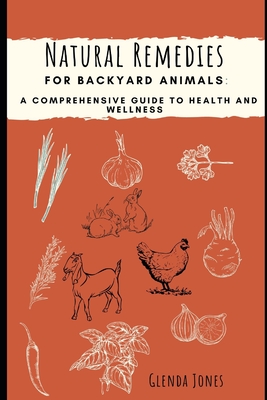 Natural Remedies for Backyard Animals: A Comprehensive Guide to Health and Wellness: Chickens, Goats, Rabbits