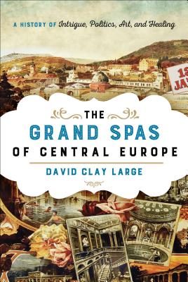 The Grand Spas of Central Europe: A History of Intrigue, Politics, Art, and Healing By David Clay Large Cover Image