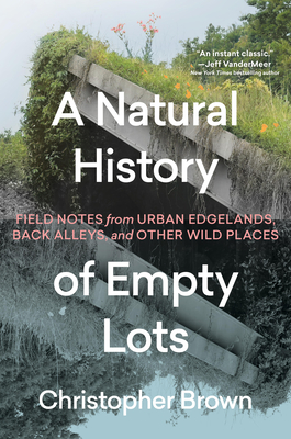 A Natural History of Empty Lots: Field Notes from Urban Edgelands, Back Alleys, and Other Wild Places Cover Image
