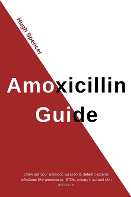 Amoxicillin Guide: Draw Out Your Antibiotic Weapon to Defeat Bacterial Infections Like Pneumonia, STDs, Urinary Tract & Skin Infections By Hugh Spencer Cover Image