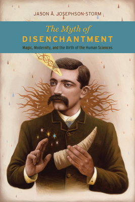 The Myth of Disenchantment: Magic, Modernity, and the Birth of the Human Sciences Cover Image
