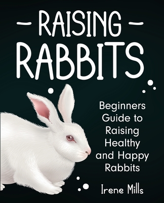 Raising Rabbits: Beginners Guide to Raising Healthy and Happy Rabbits By Irene Mills Cover Image