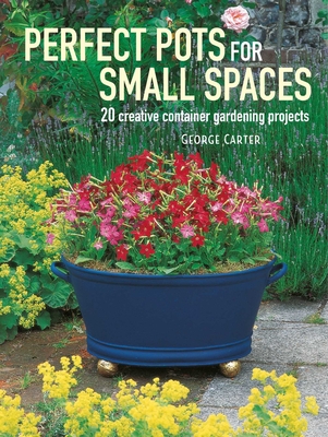 Perfect Pots for Small Spaces: 20 creative container gardening projects By George Carter Cover Image