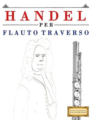 Handel per Flauto Traverso: 10 Pezzi Facili per Flauto Traverso Libro per Principianti By Easy Classical Masterworks Cover Image