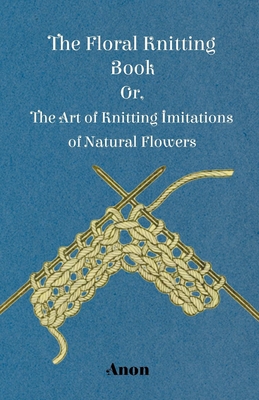 The Floral Knitting Book - Or, The Art of Knitting Imitations of