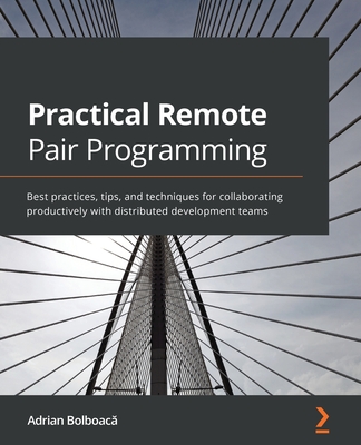 Practical Remote Pair Programming: Best practices, tips, and techniques for collaborating productively with distributed development teams By Adrian Bolboacă Cover Image