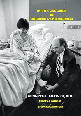 In the Crucible of Chronic Lyme Disease: Collected Writings & Associated Materials By Kenneth B. Liegner Cover Image