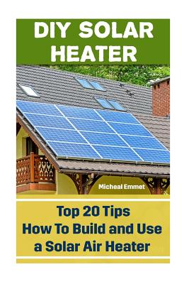 DIY Solar Heater: Top 20 Tips How To Build and Use a Solar Air Heater: (Power Generation) By Micheal Emmet Cover Image