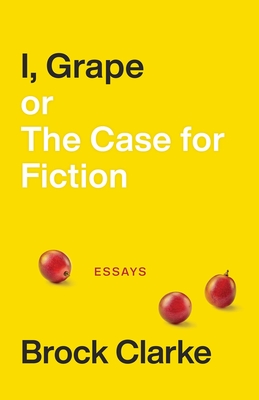 I, Grape; or The Case for Fiction: Essays By Brock Clarke Cover Image