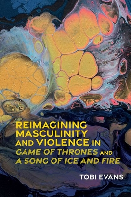 Reimagining Masculinity and Violence in 'Game of Thrones' and 'a Song of Ice and Fire' (Liverpool Science Fiction Texts and Studies #76) Cover Image