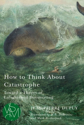 How to Think About Catastrophe: Toward a Theory of Enlightened Doomsaying (Studies in Violence, Mimesis & Culture)