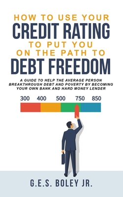 How To Use Your Credit Rating To Put You On The Path To Debt Freedom: A Guide to help the Average Person Breakthrough Debt and Poverty by becoming you By Jr. Boley, G. E. S. Cover Image