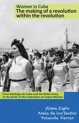 Women in Cuba: The Making of a Revolution Within the Revolution: From Santiago de Cuba and the Rebel Army, to the Birth of the Federation of Cuban Wom (The Cuban Revolution in World Politics)