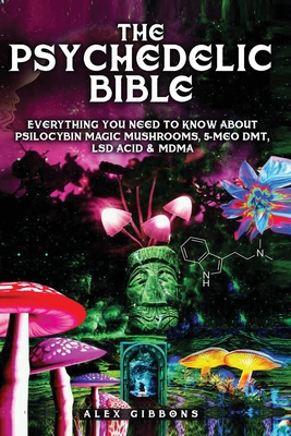 The Psychedelic Bible - Everything You Need To Know About Psilocybin Magic Mushrooms, 5-Meo DMT, LSD/Acid & MDMA By Alex Gibbons Cover Image