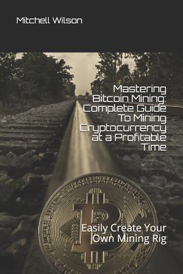 Mastering Bitcoin Mining: Complete Guide to Mining Cryptocurrency at a Profitable Time: Easily Create Your Own Mining Rig Cover Image