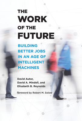 The Work of the Future: Building Better Jobs in an Age of Intelligent Machines By David H. Autor, David A. Mindell, Elisabeth Reynolds, Robert M. Solow (Foreword by) Cover Image