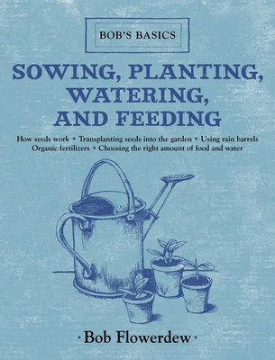 Sowing, Planting, Watering, and Feeding: Bob's Basics By Bob Flowerdew Cover Image
