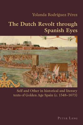 The Dutch Revolt through Spanish Eyes; Self and Other in historical and literary texts of Golden Age Spain (c. 1548-1673) (Hispanic Studies: Culture and Ideas #16) By Yolanda Rodriguez Cover Image