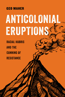 Anticolonial Eruptions: Racial Hubris and the Cunning of Resistance (American Studies Now: Critical Histories of the Present #15) By Geo Maher Cover Image