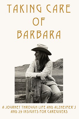 Taking Care of Barbara: A Journey Through Life and Alzheimer's and 29 Insights for Caregivers Cover Image