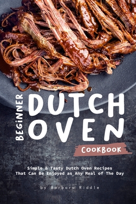 Beginner Dutch Oven Cookbook: Simple & Tasty Dutch Oven Recipes That Can Be Enjoyed as Any Meal of The Day By Barbara Riddle Cover Image