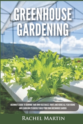 Greenhouse Gardening: Beginner's Guide to Growing Your Own Vegetables, Fruits and Herbs All Year-Round and Learn How to Quickly Build Your O Cover Image