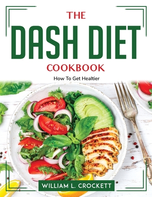 The DASH Diet Cookbook: How To Get Healtier By William L Crockett Cover Image