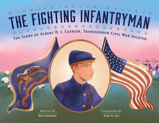 The Fighting Infantryman: The Story of Albert D. J. Cashier, Transgender Civil War Soldier By Rob Sanders, Nabi Ali (Illustrator) Cover Image