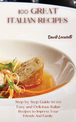 100 Great Italian Recipes: Step by Step Guide to 100 Easy and Delicious Italian Recipes to Impress Your Friends And Family By David Locatelli Cover Image