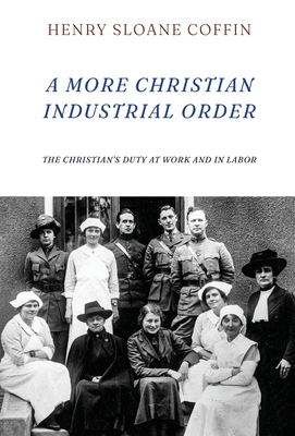 A More Christian Industrial Order: The Christian's Duty at Work and in Labor By Henry Sloane Coffin Cover Image