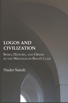 Logos and Civilization: Spirit, History, and Order in the Writings of Bahá'u'lláh By Nader Saiedi Cover Image