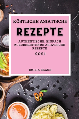 Köstliche Asiatische Rezepte 2021: Authentische, Einfach Zuzubereitende Asiatische Rezepte (Asian Recipes 2021 German Edition) Cover Image