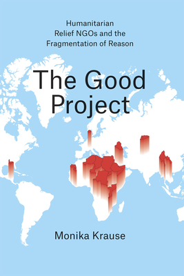 The Good Project: Humanitarian Relief NGOs and the Fragmentation of Reason By Monika Krause Cover Image