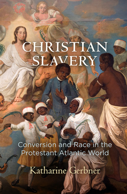 Christian Slavery: Conversion and Race in the Protestant Atlantic World (Early American Studies) By Katharine Gerbner Cover Image