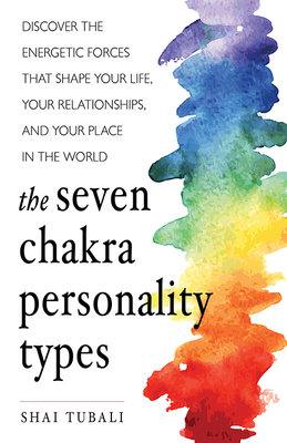 The Seven Chakra Personality Types: Discover the Energetic Forces that Shape Your Life, Your Relationships, and Your Place in the World By Shai Tubali Cover Image